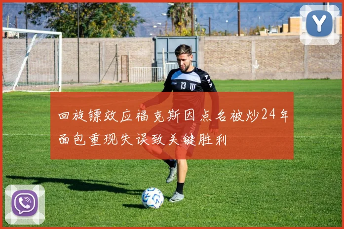 回旋镖效应福克斯因点名被炒24年面包重现失误致关键胜利