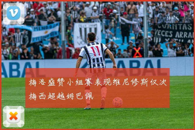 梅洛盛赞小组赛表现维尼修斯仅次梅西超越姆巴佩