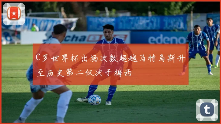 C罗世界杯出场次数超越马特乌斯升至历史第二仅次于梅西