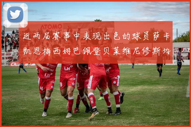 近两届赛事中表现出色的球员萨卡凯恩梅西姆巴佩登贝莱维尼修斯均有三球三助攻