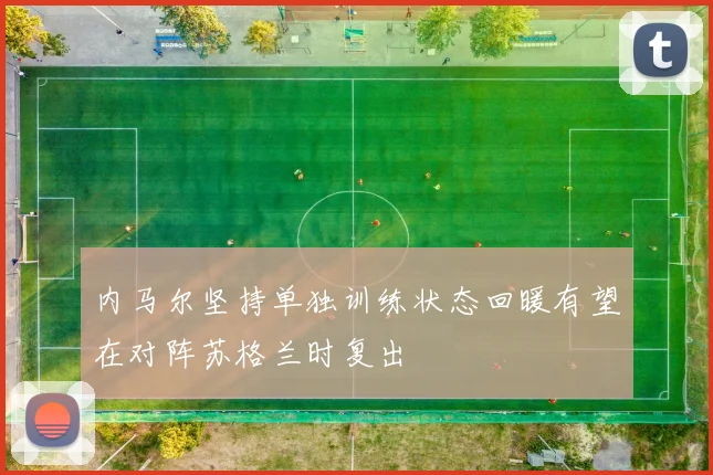 内马尔坚持单独训练状态回暖有望在对阵苏格兰时复出