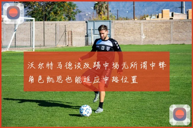 沃尔特马德谈改踢中场无所谓中锋角色凯恩也能适应中路位置