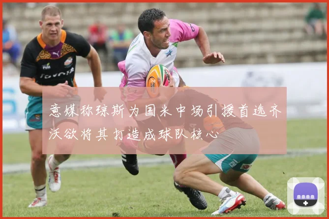 意媒称琼斯为国米中场引援首选齐沃欲将其打造成球队核心