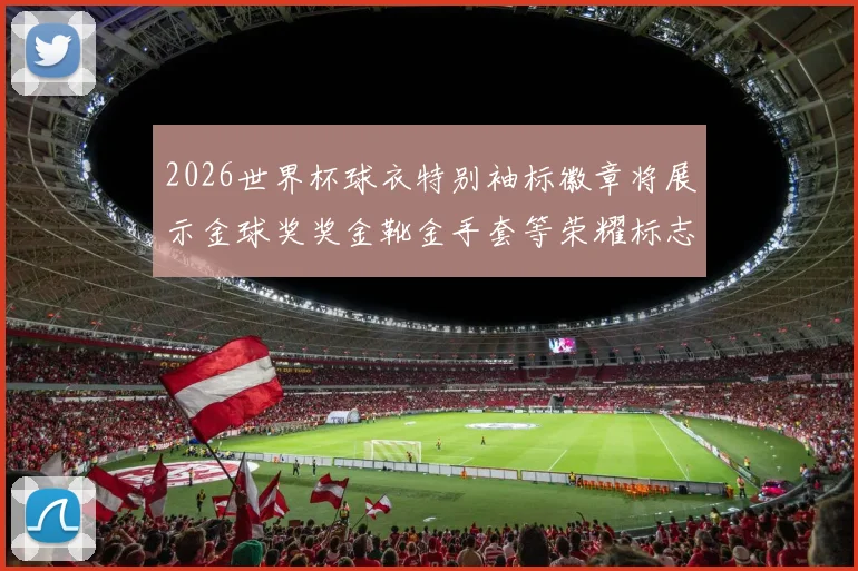 2026世界杯球衣特别袖标徽章将展示金球奖奖金靴金手套等荣耀标志
