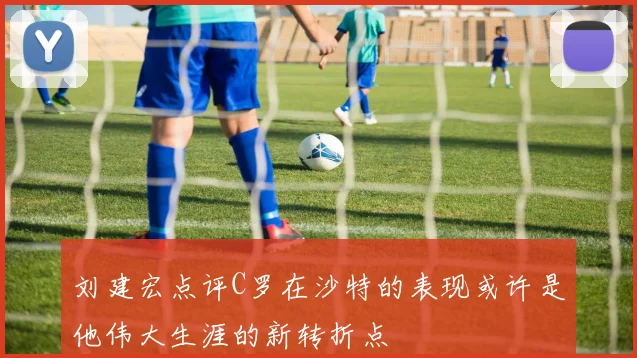 刘建宏点评C罗在沙特的表现或许是他伟大生涯的新转折点
