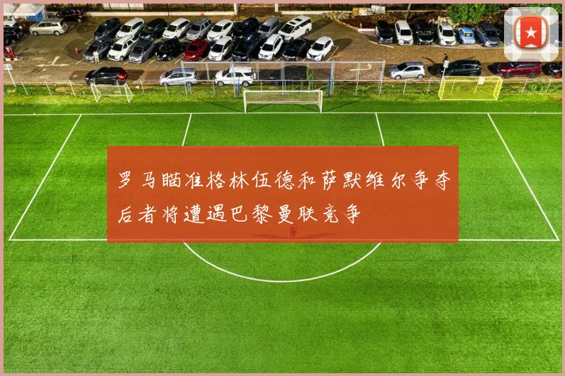 罗马瞄准格林伍德和萨默维尔争夺后者将遭遇巴黎曼联竞争