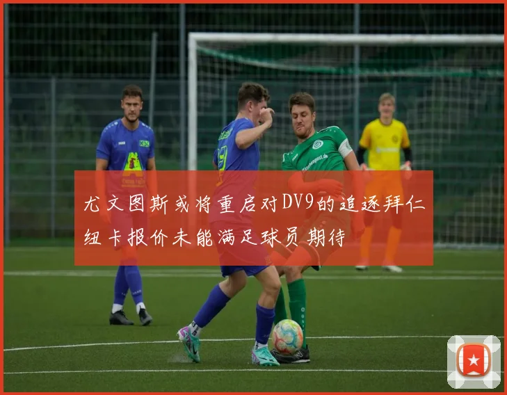 尤文图斯或将重启对DV9的追逐拜仁纽卡报价未能满足球员期待