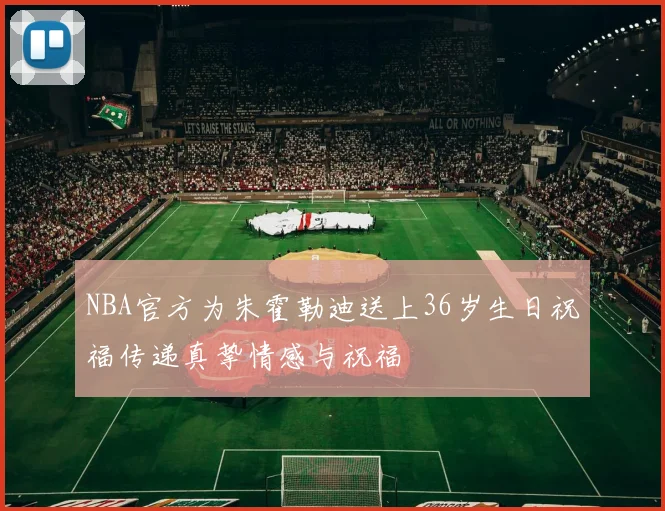 NBA官方为朱霍勒迪送上36岁生日祝福传递真挚情感与祝福