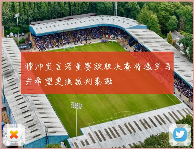 穆帅直言若重赛欧联决赛将选罗马并希望更换裁判泰勒