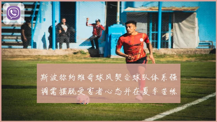 斯波称约维奇球风契合球队体系强调需摆脱受害者心态并在夏季苦练
