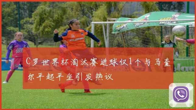 C罗世界杯淘汰赛进球仅1个与马奎尔平起平坐引发热议