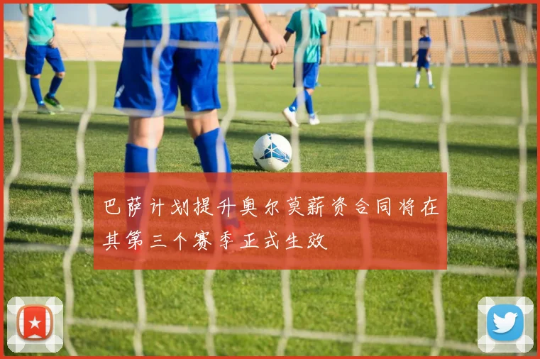 巴萨计划提升奥尔莫薪资合同将在其第三个赛季正式生效