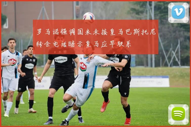 罗马诺强调国米未接皇马巴斯托尼转会电话暗示皇马应早联系