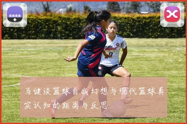 马健谈篮球自我幻想与现代篮球真实认知的距离与反思