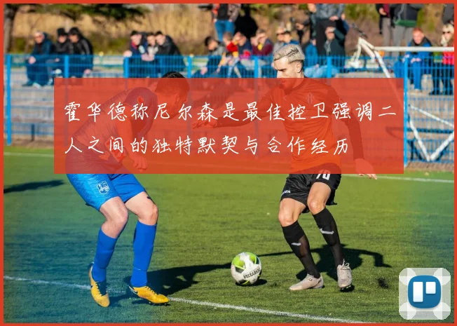 霍华德称尼尔森是最佳控卫强调二人之间的独特默契与合作经历