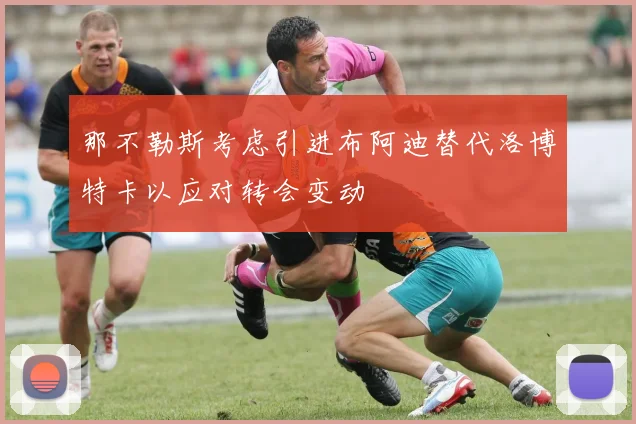 那不勒斯考虑引进布阿迪替代洛博特卡以应对转会变动