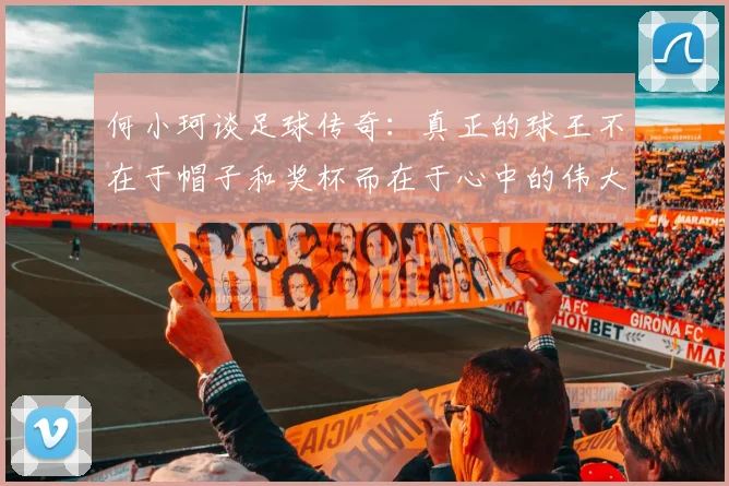 何小珂谈足球传奇：真正的球王不在于帽子和奖杯而在于心中的伟大