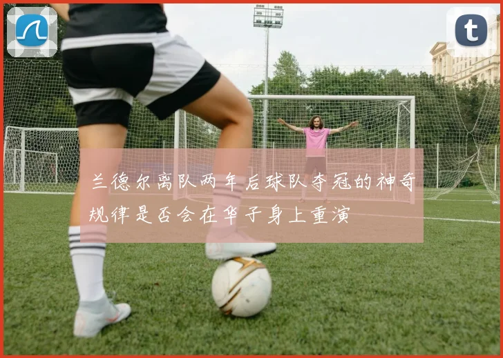 兰德尔离队两年后球队夺冠的神奇规律是否会在华子身上重演